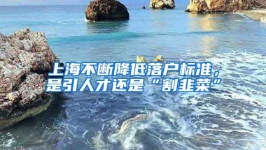 上海不断降低落户标准，是引人才还是“割韭菜”