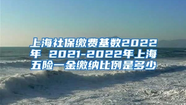 上海社保缴费基数2022年 2021-2022年上海五险一金缴纳比例是多少