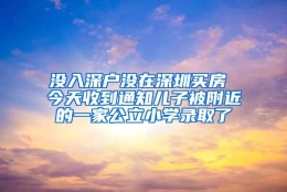 没入深户没在深圳买房 今天收到通知儿子被附近的一家公立小学录取了