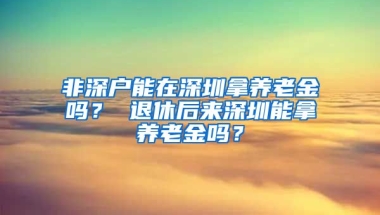 非深户能在深圳拿养老金吗？ 退休后来深圳能拿养老金吗？