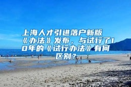 上海人才引进落户新版《办法》发布，与试行了10年的《试行办法》有何区别？