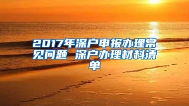 2017年深户申报办理常见问题 深户办理材料清单