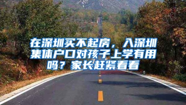 在深圳买不起房，入深圳集体户口对孩子上学有用吗？家长赶紧看看