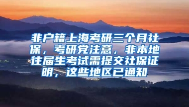 非户籍上海考研三个月社保，考研党注意，非本地往届生考试需提交社保证明，这些地区已通知