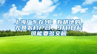 上海广东在列！有耕地的，尤其农村户口，9月1日起可能要多交税