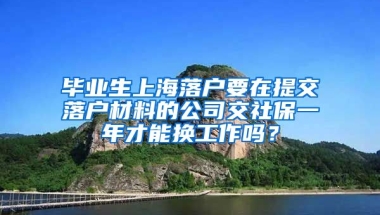 毕业生上海落户要在提交落户材料的公司交社保一年才能换工作吗？