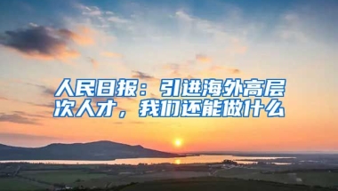 人民日报：引进海外高层次人才，我们还能做什么