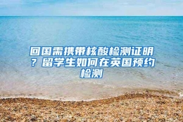 回国需携带核酸检测证明？留学生如何在英国预约检测