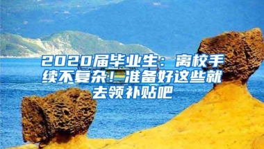 2020届毕业生：离校手续不复杂！准备好这些就去领补贴吧