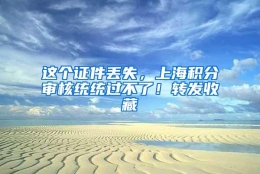 这个证件丢失，上海积分审核统统过不了！转发收藏