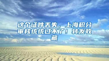 这个证件丢失，上海积分审核统统过不了！转发收藏