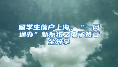 留学生落户上海，“一网通办”新系统之电子签章全分享