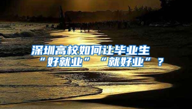 深圳高校如何让毕业生“好就业”“就好业”？