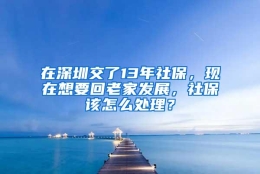 在深圳交了13年社保，现在想要回老家发展，社保该怎么处理？