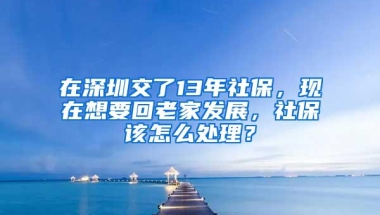 在深圳交了13年社保，现在想要回老家发展，社保该怎么处理？