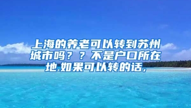 上海的养老可以转到苏州城市吗？？不是户口所在地.如果可以转的话,