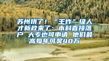 苏州拼了！“王炸”级人才新政来了：本科直接落户 大专也可申请 他们最高每年可奖40万