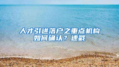 人才引进落户之重点机构如何确认？速戳→