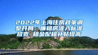 2022年上海住房政策调整开局：廉租房准入标准放宽 租金配租补贴提高