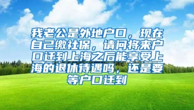 我老公是外地户口，现在自己缴社保，请问将来户口迁到上海之后能享受上海的退休待遇吗，还是要等户口迁到