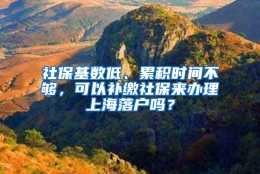 社保基数低、累积时间不够，可以补缴社保来办理上海落户吗？