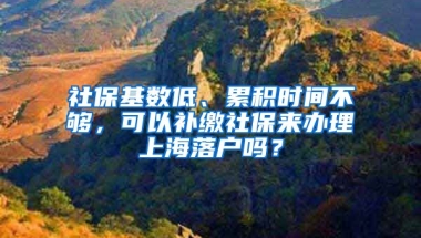 社保基数低、累积时间不够，可以补缴社保来办理上海落户吗？