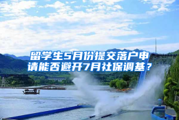 留学生5月份提交落户申请能否避开7月社保调基？