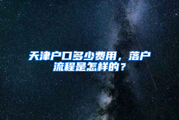 天津户口多少费用，落户流程是怎样的？