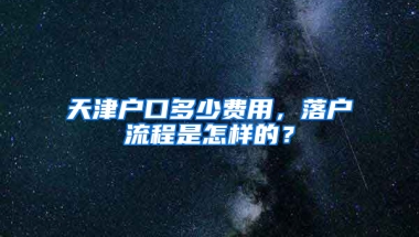 天津户口多少费用，落户流程是怎样的？