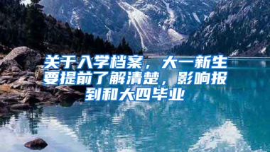 关于入学档案，大一新生要提前了解清楚，影响报到和大四毕业