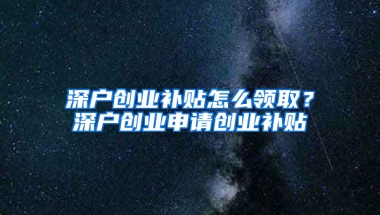 深户创业补贴怎么领取？深户创业申请创业补贴