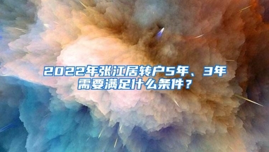 2022年张江居转户5年、3年需要满足什么条件？