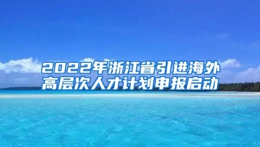 2022年浙江省引进海外高层次人才计划申报启动