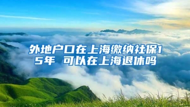 外地户口在上海缴纳社保15年 可以在上海退休吗