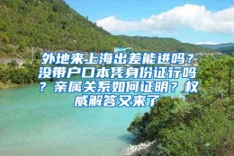 外地来上海出差能进吗？没带户口本凭身份证行吗？亲属关系如何证明？权威解答又来了