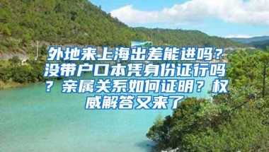 外地来上海出差能进吗？没带户口本凭身份证行吗？亲属关系如何证明？权威解答又来了