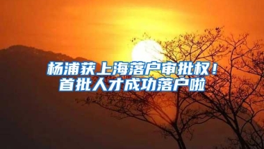 杨浦获上海落户审批权！首批人才成功落户啦