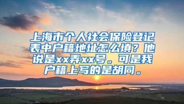 上海市个人社会保险登记表中户籍地址怎么填？他说是xx弄xx号。可是我户籍上写的是胡同。