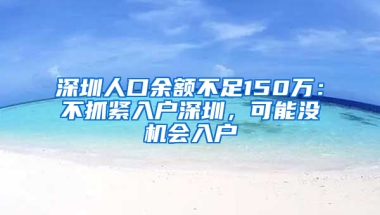 深圳人口余额不足150万：不抓紧入户深圳，可能没机会入户