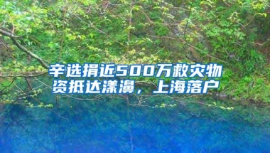 辛选捐近500万救灾物资抵达漾濞，上海落户