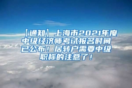 【通知】上海市2021年度中级经济师考试报名时间已公布！居转户需要中级职称的注意了！