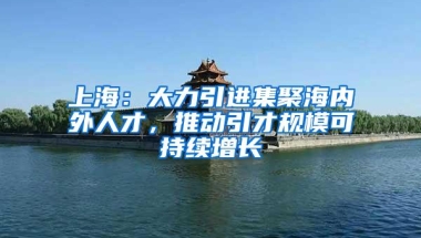 上海：大力引进集聚海内外人才，推动引才规模可持续增长