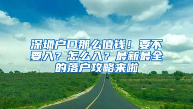 深圳户口那么值钱！要不要入？怎么入？最新最全的落户攻略来啦