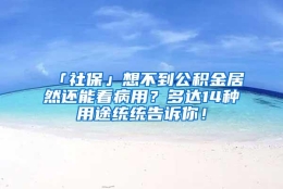 「社保」想不到公积金居然还能看病用？多达14种用途统统告诉你！