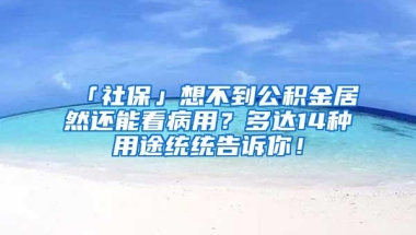 「社保」想不到公积金居然还能看病用？多达14种用途统统告诉你！