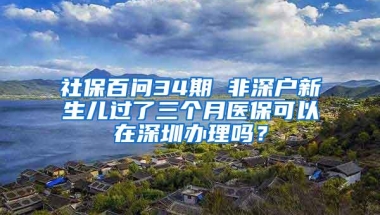 社保百问34期 非深户新生儿过了三个月医保可以在深圳办理吗？