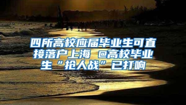 四所高校应届毕业生可直接落户上海 @高校毕业生“抢人战”已打响