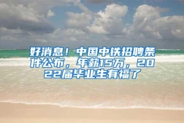 好消息！中国中铁招聘条件公布，年薪15万，2022届毕业生有福了