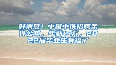 好消息！中国中铁招聘条件公布，年薪15万，2022届毕业生有福了