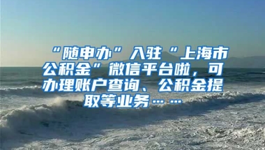 “随申办”入驻“上海市公积金”微信平台啦，可办理账户查询、公积金提取等业务……